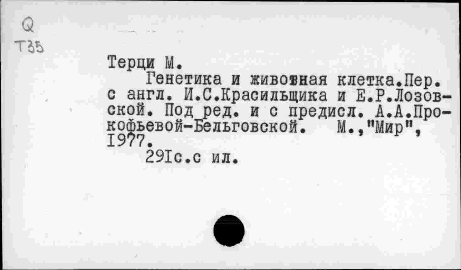 ﻿
Терци М.
Генетика и живовная клетка.Пер. с англ. И.С.Красильщика и Е.Г.Лозовской. Под ред. и с предисл. А.А.Про-ко^ьевой-Бельговской. М.,”Мир”, 291с.с ил.